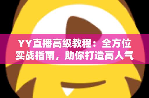 YY直播高级教程：全方位实战指南，助你打造高人气爆款直播间