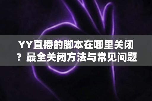 YY直播的脚本在哪里关闭？最全关闭方法与常见问题详解