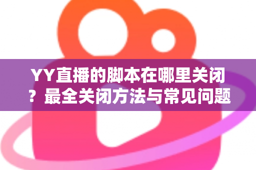 YY直播的脚本在哪里关闭？最全关闭方法与常见问题详解