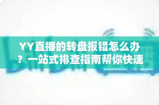 YY直播的转盘报错怎么办?一站式排查指南帮你快速找回抽奖好心情 YY直播的转盘报错怎么办?一站式排查指南帮你快速找回抽奖好心情