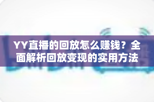 YY直播的回放怎么赚钱？全面解析回放变现的实用方法与运营技巧