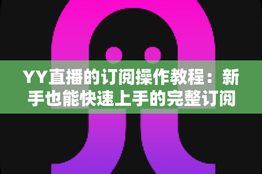 YY直播的订阅操作教程:新手也能快速上手的完整订阅指南 YY直播的订阅操作教程:新手也能快速上手的完整订阅指南