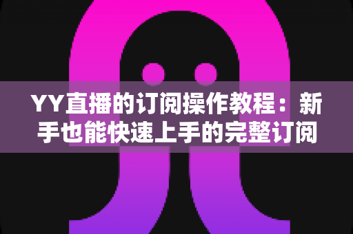 YY直播的订阅操作教程:新手也能快速上手的完整订阅指南 YY直播的订阅操作教程:新手也能快速上手的完整订阅指南
