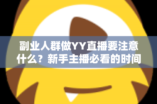 副业人群做YY直播要注意什么？新手主播必看的时间管理、内容定位与变现避坑全指南