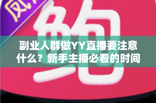 副业人群做YY直播要注意什么？新手主播必看的时间管理、内容定位与变现避坑全指南