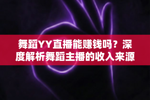 舞蹈YY直播能赚钱吗？深度解析舞蹈主播的收入来源与变现技巧