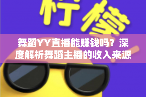舞蹈YY直播能赚钱吗？深度解析舞蹈主播的收入来源与变现技巧