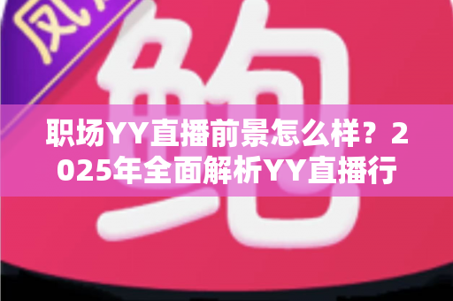 职场YY直播前景怎么样?2025年全面解析YY直播行业机遇、挑战与职业发展路径 职场YY直播前景怎么样?2025年全面解析YY直播行业机遇、挑战与职业发展路径