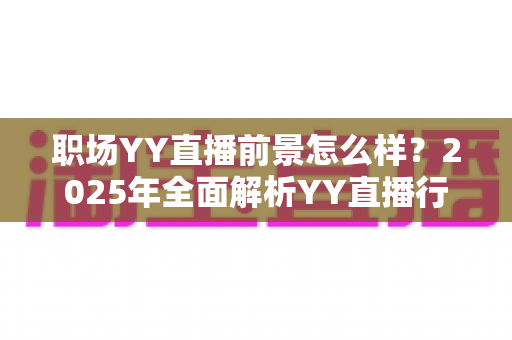 职场YY直播前景怎么样?2025年全面解析YY直播行业机遇、挑战与职业发展路径 职场YY直播前景怎么样?2025年全面解析YY直播行业机遇、挑战与职业发展路径