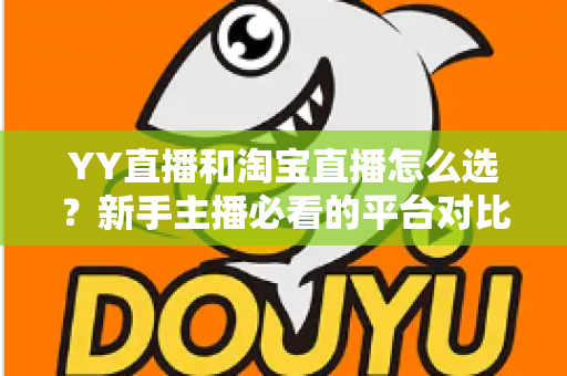 YY直播和淘宝直播怎么选？新手主播必看的平台对比与实战指南