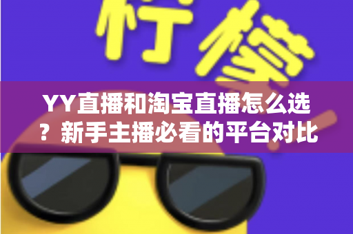 YY直播和淘宝直播怎么选？新手主播必看的平台对比与实战指南