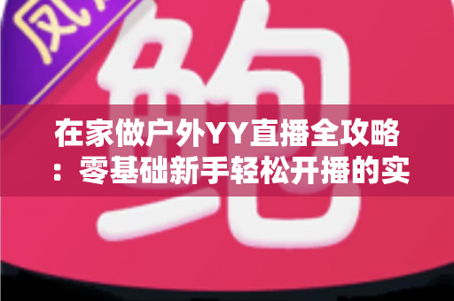 在家做户外YY直播全攻略:零基础新手轻松开播的实战指南 在家做户外YY直播全攻略:零基础新手轻松开播的实战指南