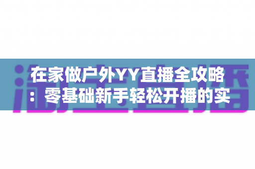在家做户外YY直播全攻略:零基础新手轻松开播的实战指南 在家做户外YY直播全攻略:零基础新手轻松开播的实战指南