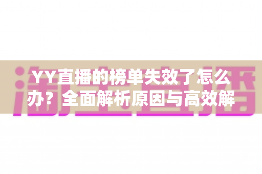 YY直播的榜单失效了怎么办?全面解析原因与高效解决方案指南 YY直播的榜单失效了怎么办?全面解析原因与高效解决方案指南