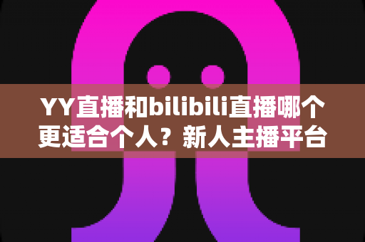 YY直播和bilibili直播哪个更适合个人?新人主播平台选择深度解析与避坑指南 YY直播和bilibili直播哪个更适合个人?新人主播平台选择深度解析与避坑指南