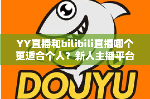 YY直播和bilibili直播哪个更适合个人?新人主播平台选择深度解析与避坑指南 YY直播和bilibili直播哪个更适合个人?新人主播平台选择深度解析与避坑指南