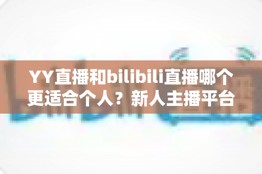 YY直播和bilibili直播哪个更适合个人?新人主播平台选择深度解析与避坑指南 YY直播和bilibili直播哪个更适合个人?新人主播平台选择深度解析与避坑指南