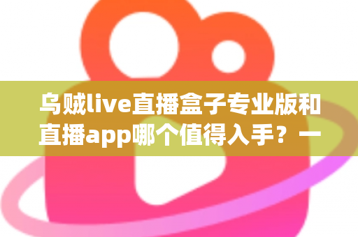 乌贼live直播盒子专业版和直播app哪个值得入手？一份帮你省钱避坑的深度对比指南