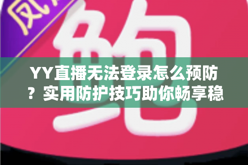 YY直播无法登录怎么预防？实用防护技巧助你畅享稳定直播体验