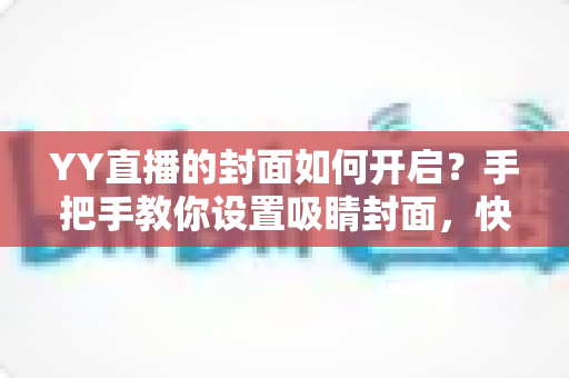 YY直播的封面如何开启?手把手教你设置吸睛封面,快速提升直播间人气 YY直播的封面如何开启?手把手教你设置吸睛封面,快速提升直播间人气