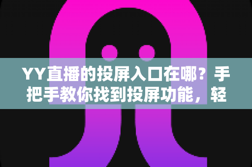 YY直播的投屏入口在哪?手把手教你找到投屏功能,轻松实现大屏观看体验 YY直播的投屏入口在哪?手把手教你找到投屏功能,轻松实现大屏观看体验