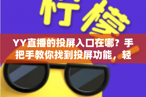 YY直播的投屏入口在哪?手把手教你找到投屏功能,轻松实现大屏观看体验 YY直播的投屏入口在哪?手把手教你找到投屏功能,轻松实现大屏观看体验