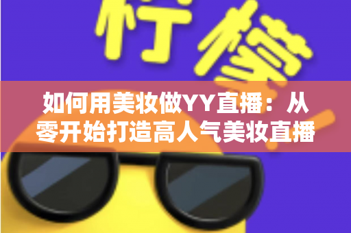 如何用美妆做YY直播:从零开始打造高人气美妆直播间的完整指南 如何用美妆做YY直播:从零开始打造高人气美妆直播间的完整指南