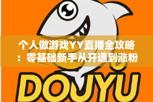 个人做游戏YY直播全攻略:零基础新手从开通到涨粉变现的实战指南 个人做游戏YY直播全攻略:零基础新手从开通到涨粉变现的实战指南
