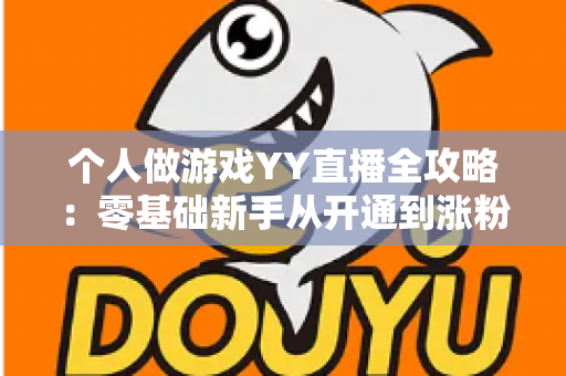 个人做游戏YY直播全攻略：零基础新手从开通到涨粉变现的实战指南