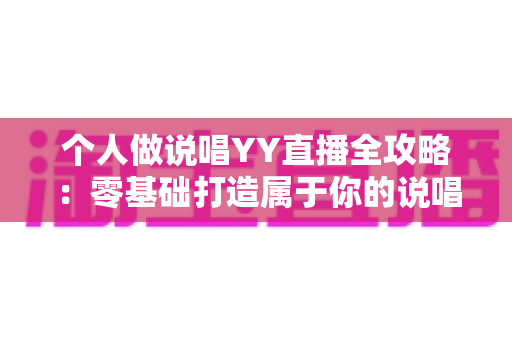 个人做说唱YY直播全攻略：零基础打造属于你的说唱舞台与变现之路