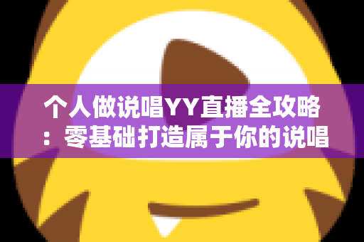 个人做说唱YY直播全攻略：零基础打造属于你的说唱舞台与变现之路