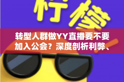 转型人群做YY直播要不要加入公会？深度剖析利弊、选择策略与避坑指南