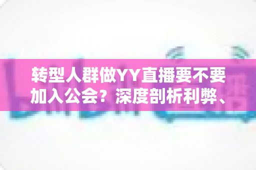 转型人群做YY直播要不要加入公会？深度剖析利弊、选择策略与避坑指南