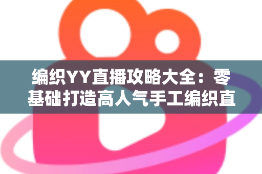 编织YY直播攻略大全：零基础打造高人气手工编织直播间的实战指南