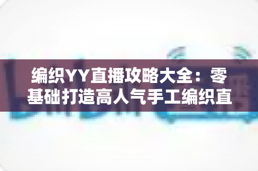 编织YY直播攻略大全：零基础打造高人气手工编织直播间的实战指南