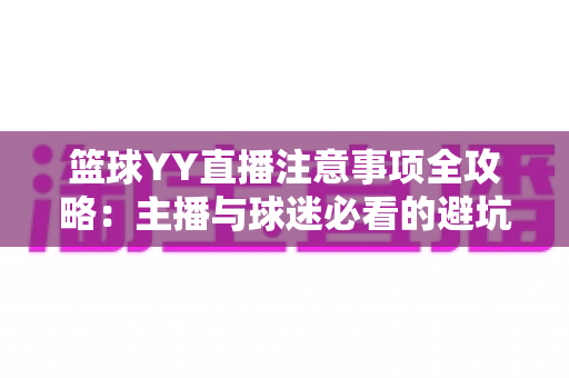 篮球YY直播注意事项全攻略:主播与球迷必看的避坑实用指南 篮球YY直播注意事项全攻略:主播与球迷必看的避坑实用指南