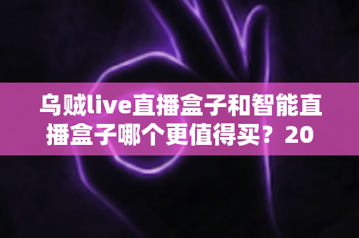 乌贼live直播盒子和智能直播盒子哪个更值得买？2025年直播设备选购终极指南