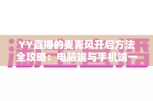 YY直播的麦克风开启方法全攻略:电脑端与手机端一步到位的实用教程 YY直播的麦克风开启方法全攻略:电脑端与手机端一步到位的实用教程