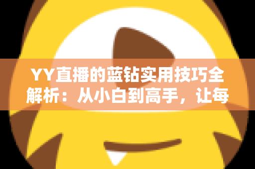 YY直播的蓝钻实用技巧全解析:从小白到高手,让每一颗蓝钻都物超所值 YY直播的蓝钻实用技巧全解析:从小白到高手,让每一颗蓝钻都物超所值