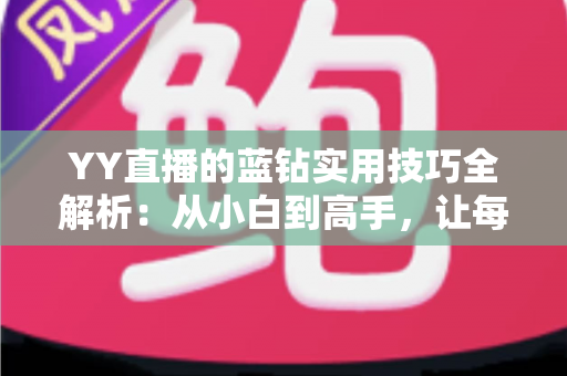YY直播的蓝钻实用技巧全解析:从小白到高手,让每一颗蓝钻都物超所值 YY直播的蓝钻实用技巧全解析:从小白到高手,让每一颗蓝钻都物超所值