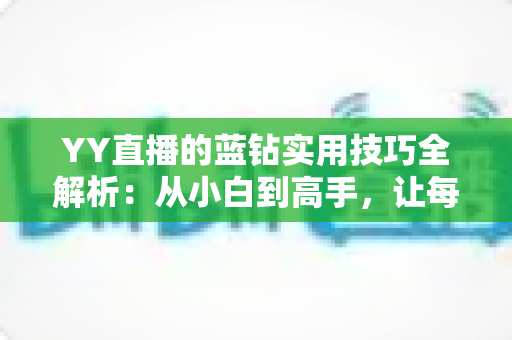 YY直播的蓝钻实用技巧全解析:从小白到高手,让每一颗蓝钻都物超所值 YY直播的蓝钻实用技巧全解析:从小白到高手,让每一颗蓝钻都物超所值