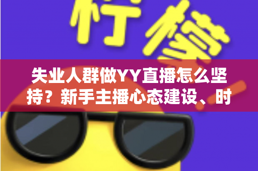 失业人群做YY直播怎么坚持？新手主播心态建设、时间管理与变现成长全攻略