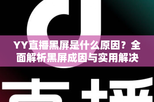 YY直播黑屏是什么原因？全面解析黑屏成因与实用解决方案指南