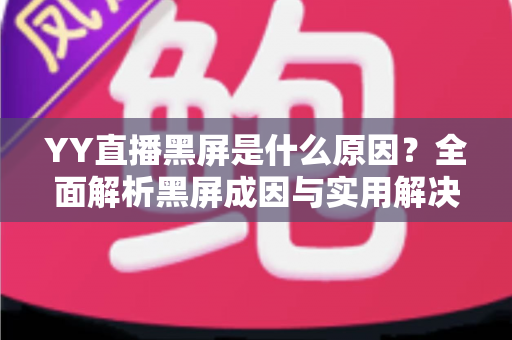 YY直播黑屏是什么原因？全面解析黑屏成因与实用解决方案指南