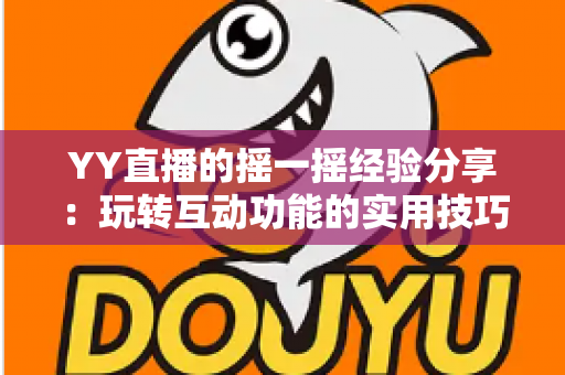 YY直播的摇一摇经验分享：玩转互动功能的实用技巧与避坑指南