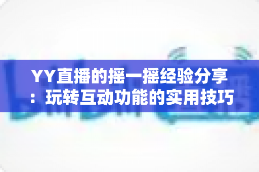 YY直播的摇一摇经验分享：玩转互动功能的实用技巧与避坑指南