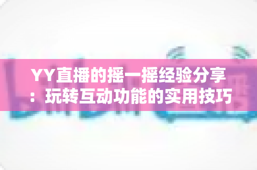 YY直播的摇一摇经验分享：玩转互动功能的实用技巧与避坑指南
