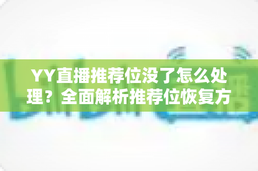 YY直播推荐位没了怎么处理?全面解析推荐位恢复方法与长期运营策略 YY直播推荐位没了怎么处理?全面解析推荐位恢复方法与长期运营策略