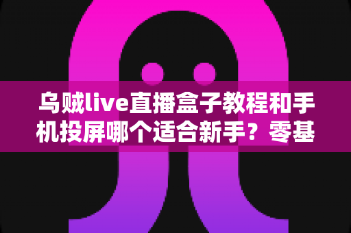 乌贼live直播盒子教程和手机投屏哪个适合新手?零基础用户必看的选择与上手完整指南 乌贼live直播盒子教程和手机投屏哪个适合新手?零基础用户必看的选择与上手完整指南