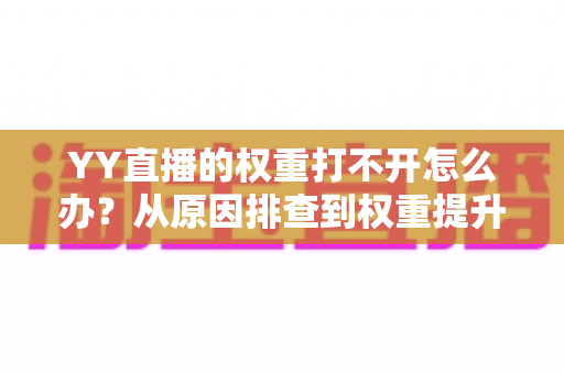 YY直播的权重打不开怎么办？从原因排查到权重提升的一站式解决方案